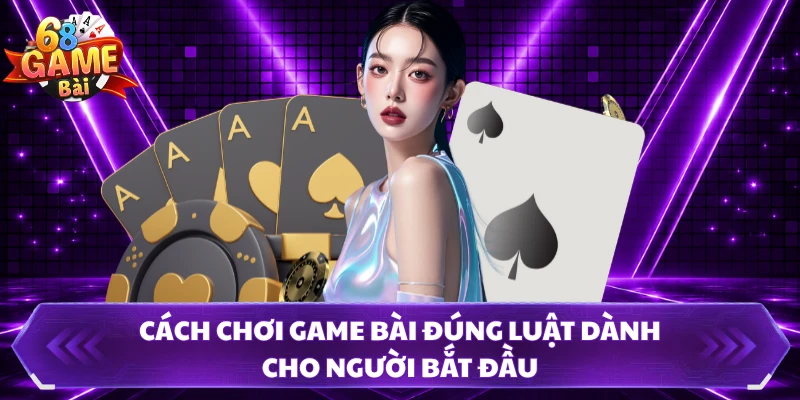 Cách chơi game bài đúng luật dành cho người bắt đầu