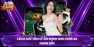 Cách Giữ Tâm Lý Ổn Định Khi Chơi 68 Game Bài
