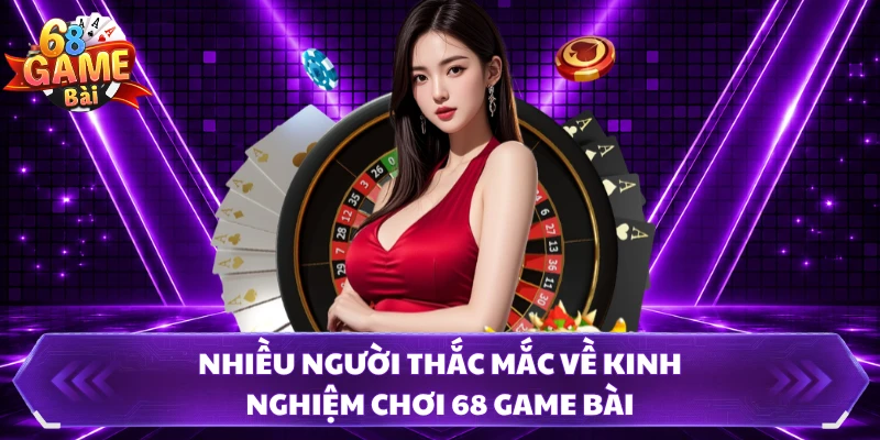 Nhiều người thắc mắc về kinh nghiệm chơi 68 Game Bài