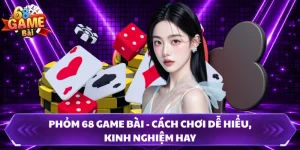 Phỏm 68 Game Bài - Cách Chơi Dễ Hiểu, Kinh Nghiệm Hay