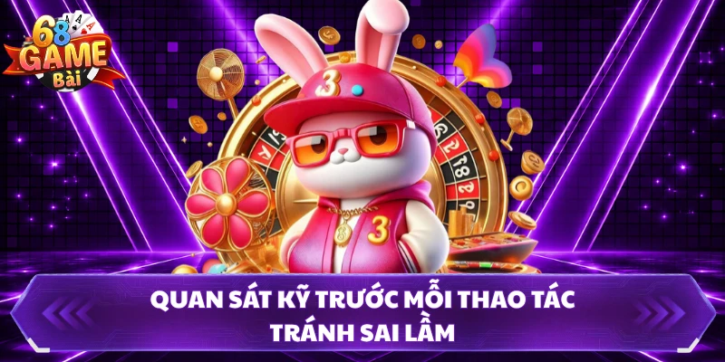 Quan sát kỹ trước mỗi thao tác tránh sai lầm