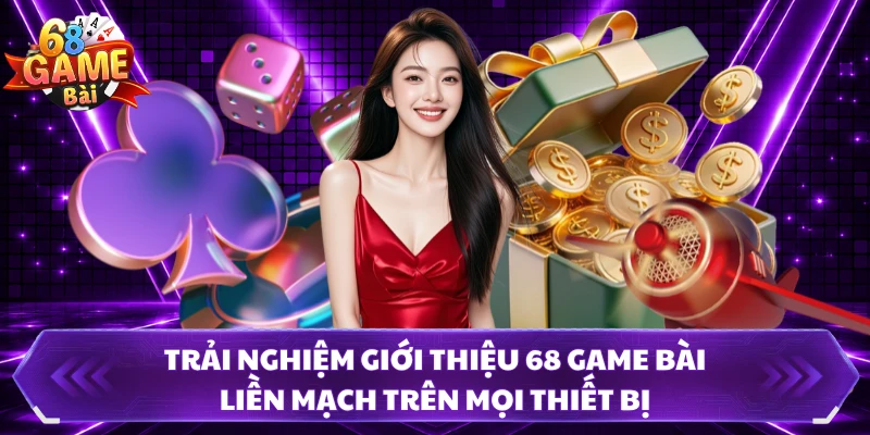 Trải nghiệm giới thiệu 68 Game Bài liền mạch trên mọi thiết bị