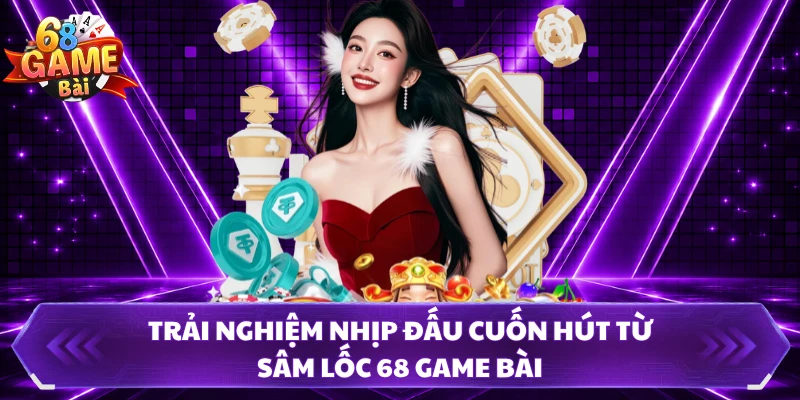 Trải nghiệm nhịp đấu cuốn hút từ Sâm Lốc 68 Game Bài