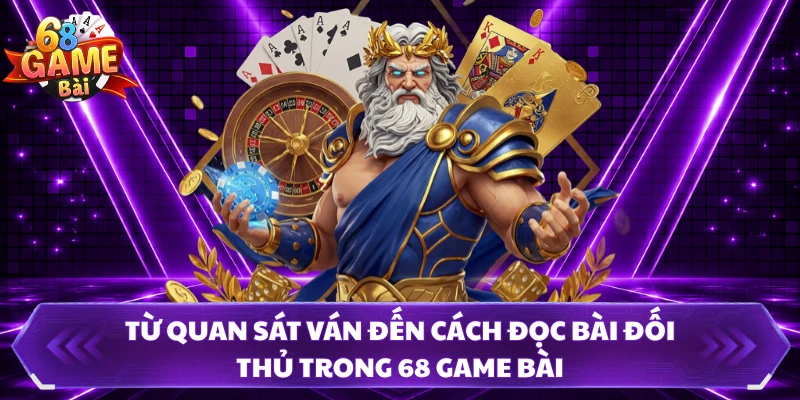 Từ quan sát ván đến cách đọc bài đối thủ trong 68 Game Bài
